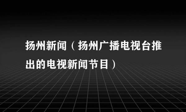 扬州新闻(扬州广播电视台推出的电视新闻节目)