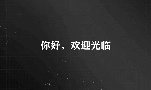 你好，欢迎光临