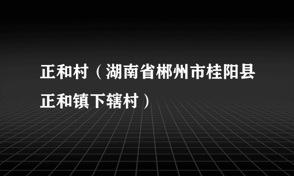 正和村（湖南省郴州市桂阳县正和镇下辖村）