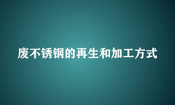 废不锈钢的再生和加工方式