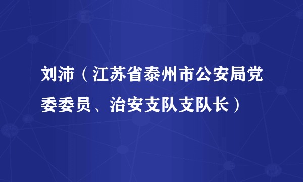 刘沛（江苏省泰州市公安局党委委员、治安支队支队长）
