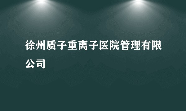 徐州质子重离子医院管理有限公司