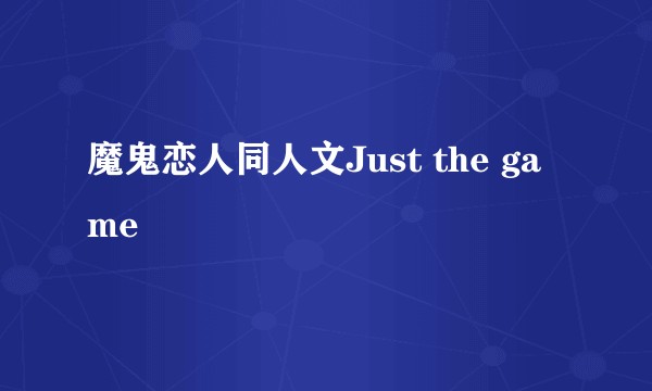 魔鬼恋人同人文Just the game
