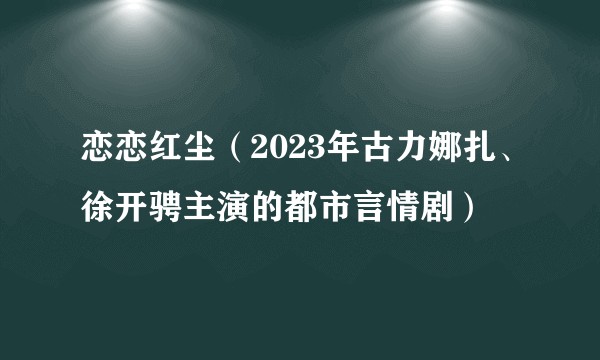 恋恋红尘（2023年古力娜扎、徐开骋主演的都市言情剧）