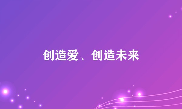 创造爱、创造未来