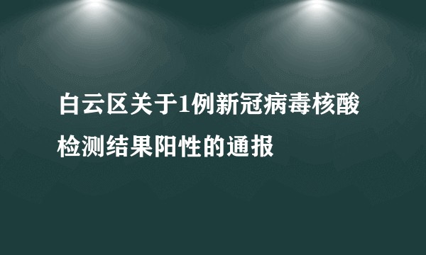 白云区关于1例新冠病毒核酸检测结果阳性的通报