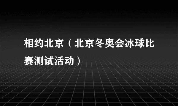 相约北京（北京冬奥会冰球比赛测试活动）