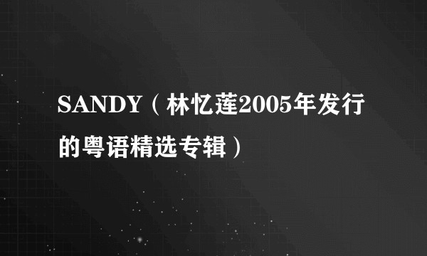 SANDY(林忆莲2005年发行的粤语精选专辑)