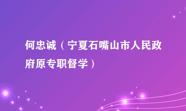 何忠诚（宁夏石嘴山市人民政府原专职督学）