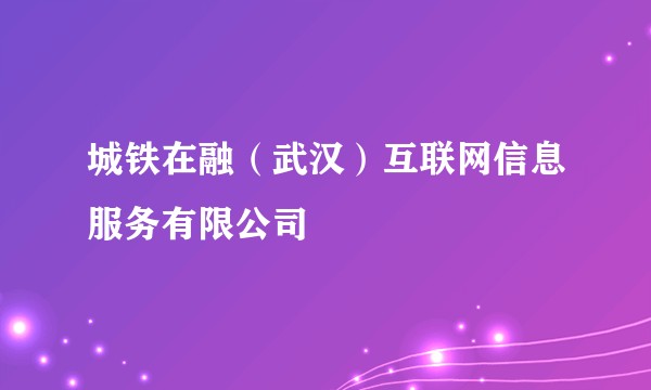 城铁在融（武汉）互联网信息服务有限公司