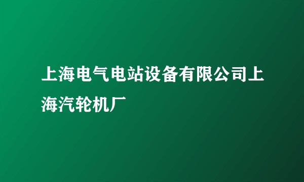 上海电气电站设备有限公司上海汽轮机厂