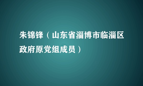 朱锦锋（山东省淄博市临淄区政府原党组成员）