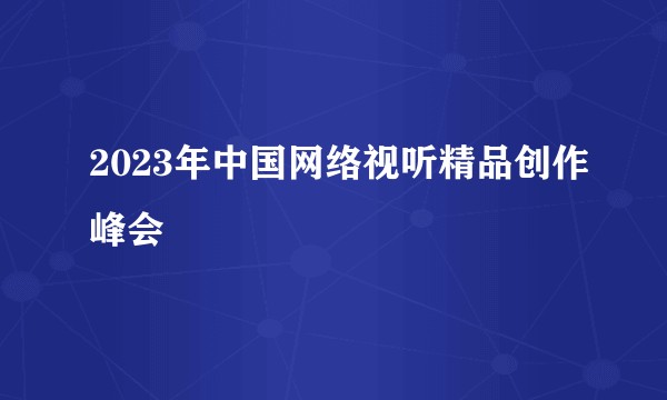 2023年中国网络视听精品创作峰会