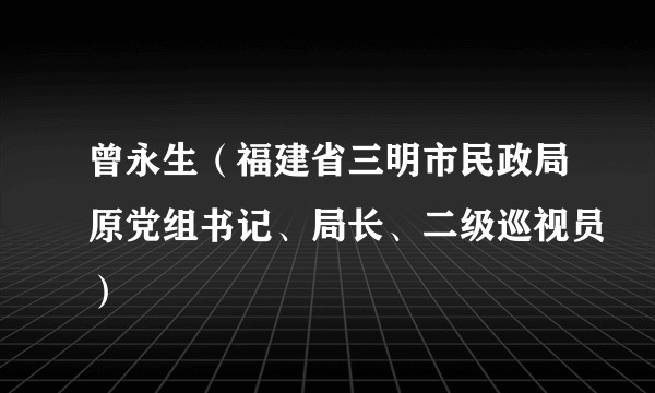 曾永生（福建省三明市民政局原党组书记、局长、二级巡视员）