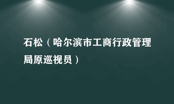 石松（哈尔滨市工商行政管理局原巡视员）
