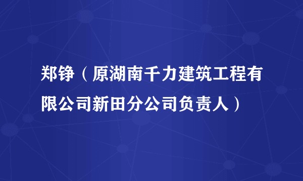 郑铮（原湖南千力建筑工程有限公司新田分公司负责人）