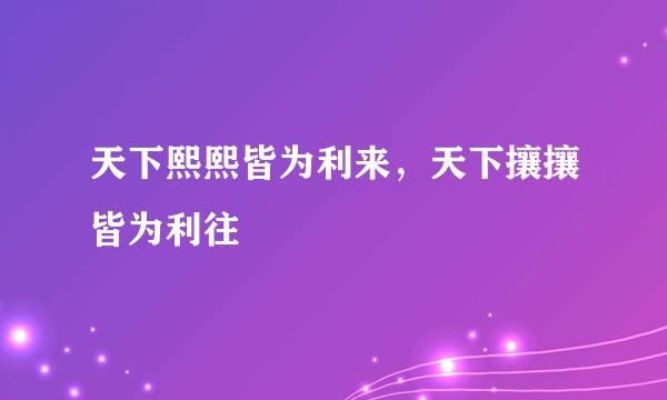 天下熙熙皆为利来，天下攘攘皆为利往