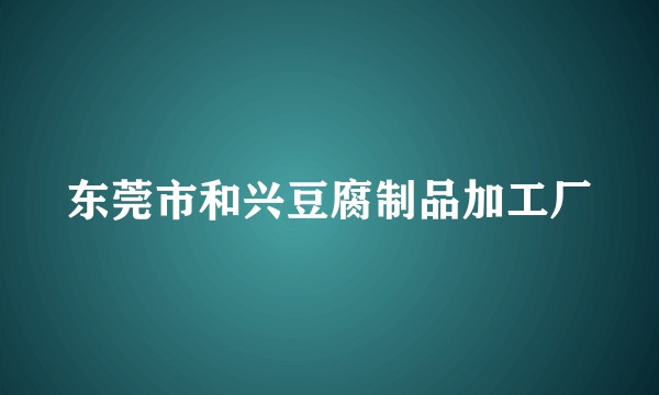 东莞市和兴豆腐制品加工厂