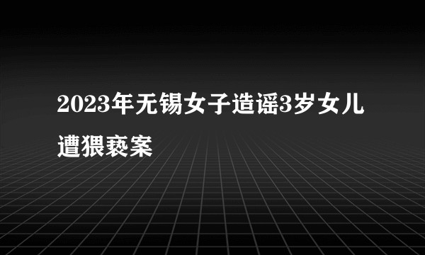 2023年无锡女子造谣3岁女儿遭猥亵案