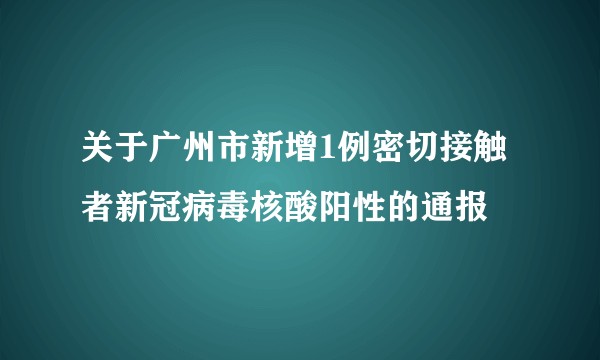 关于广州市新增1例密切接触者新冠病毒核酸阳性的通报