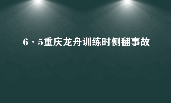 6·5重庆龙舟训练时侧翻事故