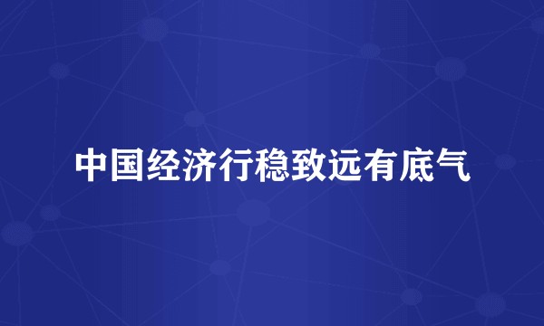 中国经济行稳致远有底气