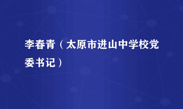 李春青（太原市进山中学校党委书记）