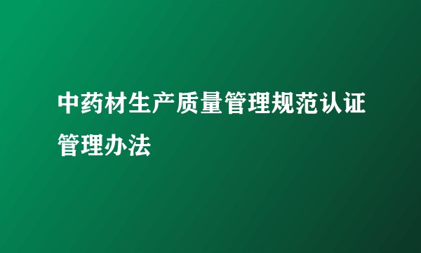 中药材生产质量管理规范认证管理办法