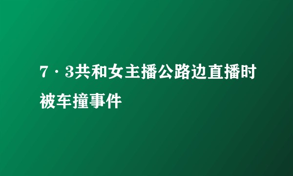 7·3共和女主播公路边直播时被车撞事件