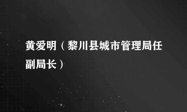 黄爱明（黎川县城市管理局任副局长）