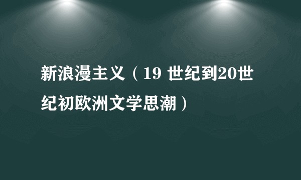 新浪漫主义（19 世纪到20世纪初欧洲文学思潮）