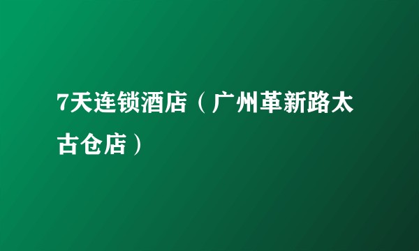 7天连锁酒店（广州革新路太古仓店）