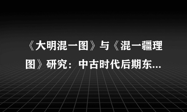 《大明混一图》与《混一疆理图》研究：中古时代后期东亚的寰宇图与世界地理知识