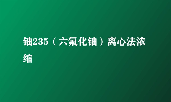铀235（六氟化铀）离心法浓缩