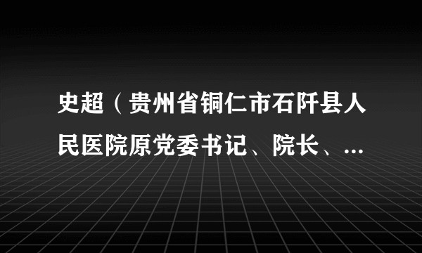 史超（贵州省铜仁市石阡县人民医院原党委书记、院长、主治医师）