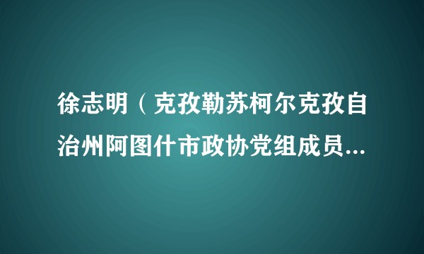 徐志明（克孜勒苏柯尔克孜自治州阿图什市政协党组成员、副主席，市财政局党组副书记、局长）