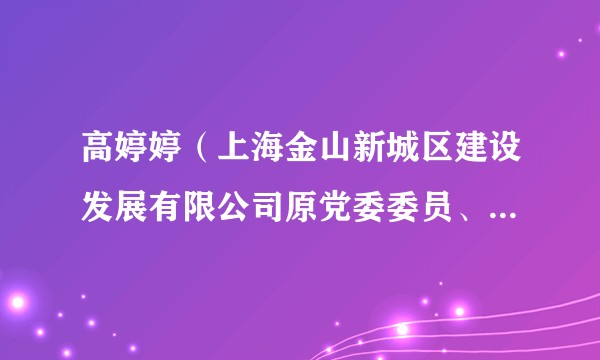 高婷婷（上海金山新城区建设发展有限公司原党委委员、副总经理）
