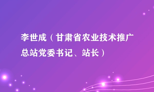 李世成（甘肃省农业技术推广总站党委书记、站长）