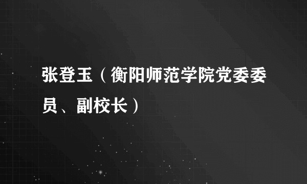 张登玉（衡阳师范学院党委委员、副校长）