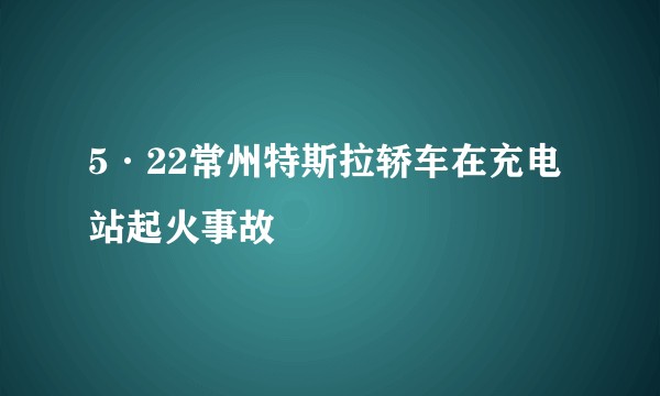 5·22常州特斯拉轿车在充电站起火事故