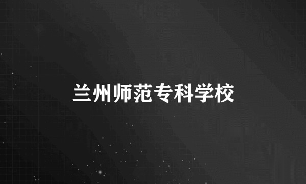 兰州师范专科学校