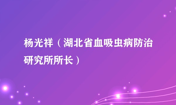 杨光祥（湖北省血吸虫病防治研究所所长）