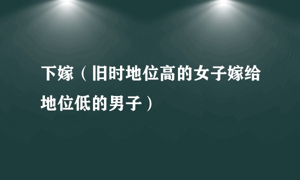 下嫁(旧时地位高的女子嫁给地位低的男子)