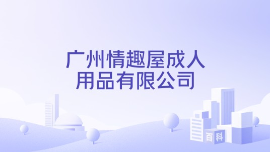 广州情趣屋成人用品有限公司