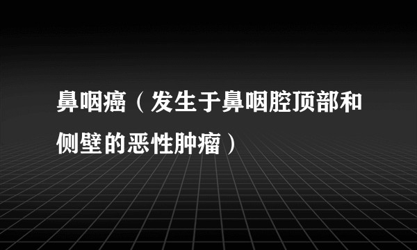 鼻咽癌（发生于鼻咽腔顶部和侧壁的恶性肿瘤）