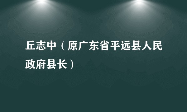 丘志中（原广东省平远县人民政府县长）