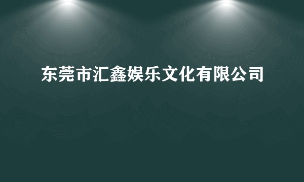 东莞市汇鑫娱乐文化有限公司