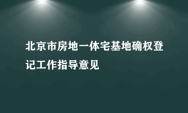 北京市房地一体宅基地确权登记工作指导意见
