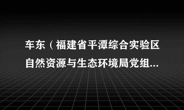 车东（福建省平潭综合实验区自然资源与生态环境局党组成员、科技副局长）