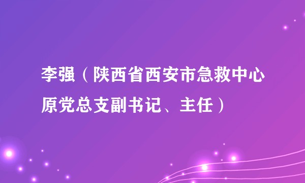 李强(陕西省西安市急救中心原党总支副书记、主任)